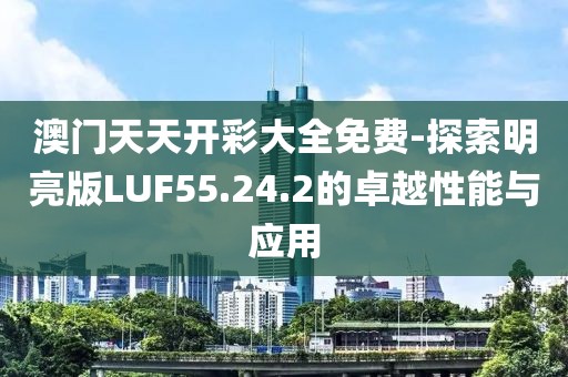 澳门天天开彩大全免费-探索明亮版LUF55.24.2的卓越性能与应用
