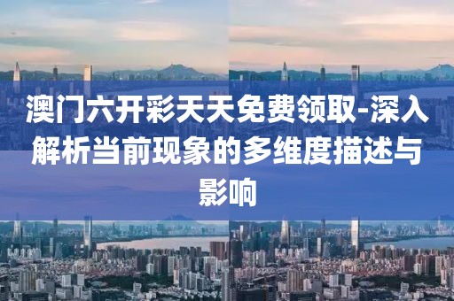 澳门六开彩天天免费领取-深入解析当前现象的多维度描述与影响
