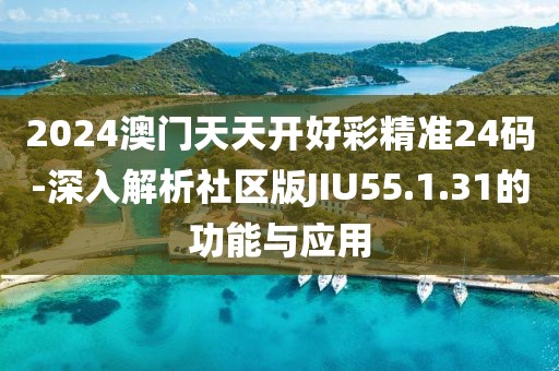 2024澳门天天开好彩精准24码-深入解析社区版JIU55.1.31的功能与应用