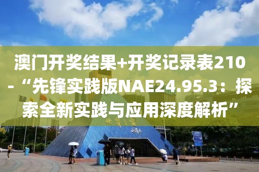 澳门开奖结果+开奖记录表210-“先锋实践版NAE24.95.3：探索全新实践与应用深度解析”