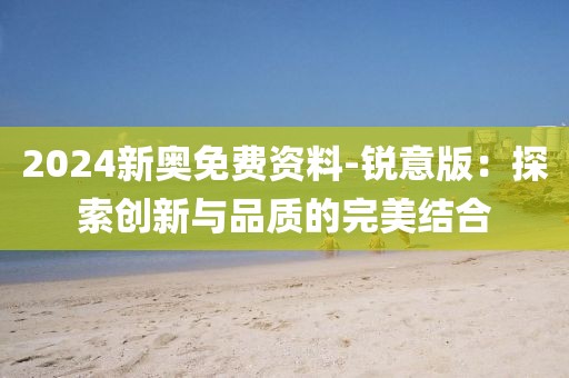 2024新奥免费资料-锐意版：探索创新与品质的完美结合