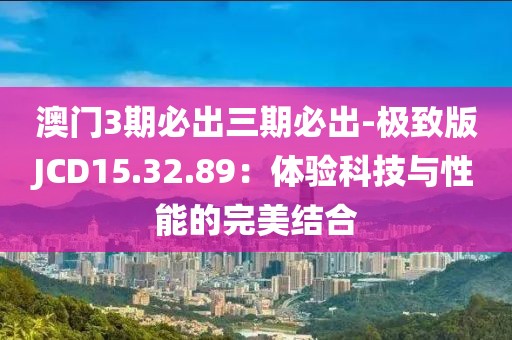 澳门3期必出三期必出-极致版JCD15.32.89：体验科技与性能的完美结合