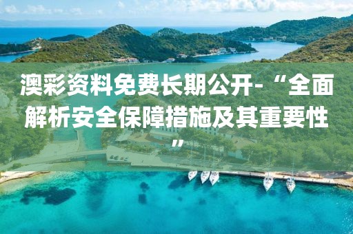 澳彩资料免费长期公开-“全面解析安全保障措施及其重要性”