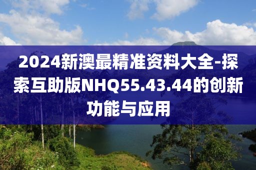 2024新澳最精准资料大全-探索互助版NHQ55.43.44的创新功能与应用