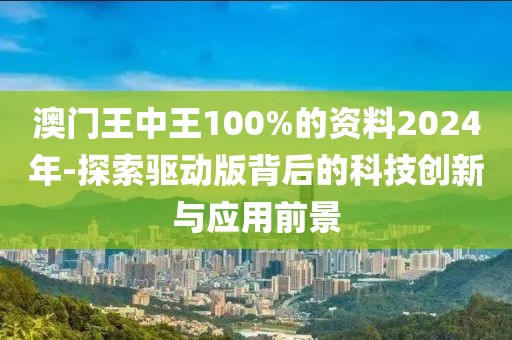 澳门王中王100%的资料2024年-探索驱动版背后的科技创新与应用前景