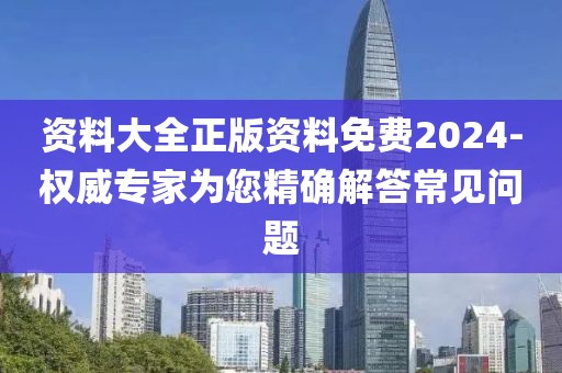 资料大全正版资料免费2024-权威专家为您精确解答常见问题