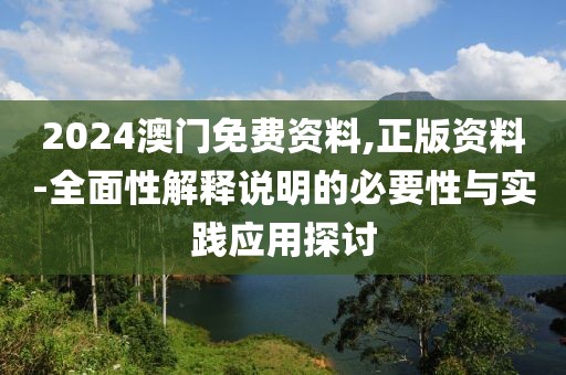 2024澳门免费资料,正版资料-全面性解释说明的必要性与实践应用探讨