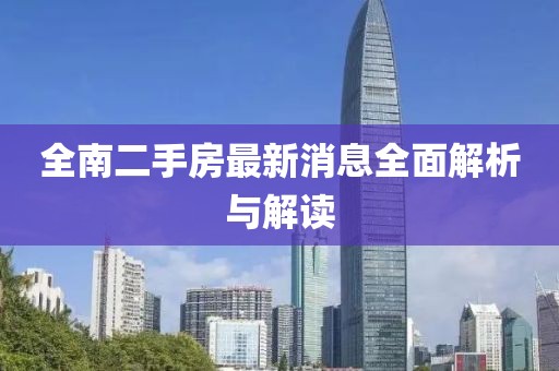 全南二手房最新消息全面解析与解读