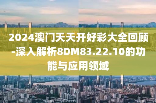 2024澳门天天开好彩大全回顾-深入解析8DM83.22.10的功能与应用领域
