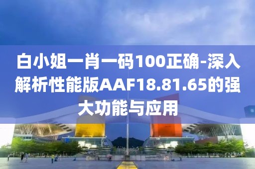 白小姐一肖一码100正确-深入解析性能版AAF18.81.65的强大功能与应用