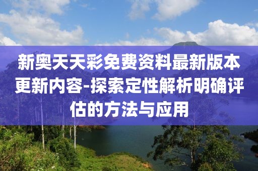 新奥天天彩免费资料最新版本更新内容-探索定性解析明确评估的方法与应用