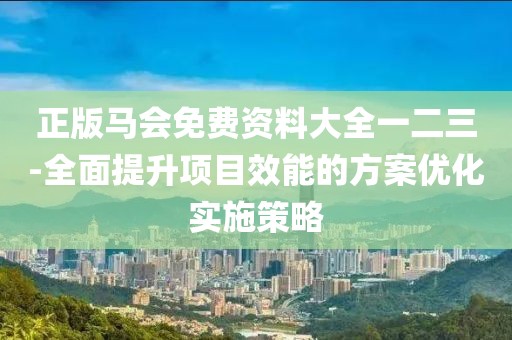 正版马会免费资料大全一二三-全面提升项目效能的方案优化实施策略