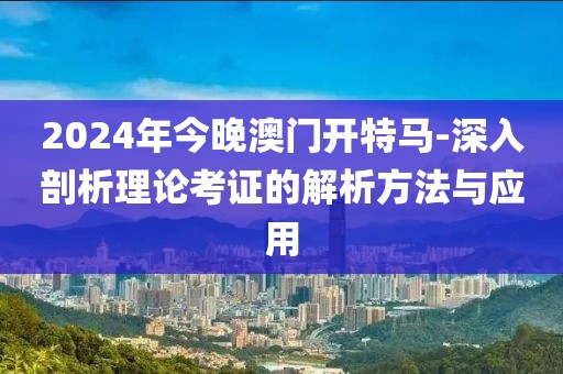 2024年今晚澳门开特马-深入剖析理论考证的解析方法与应用