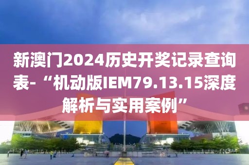 新澳门2024历史开奖记录查询表-“机动版IEM79.13.15深度解析与实用案例”