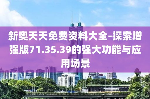 新奥天天免费资料大全-探索增强版71.35.39的强大功能与应用场景
