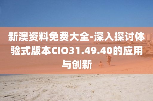 新澳资料免费大全-深入探讨体验式版本CIO31.49.40的应用与创新