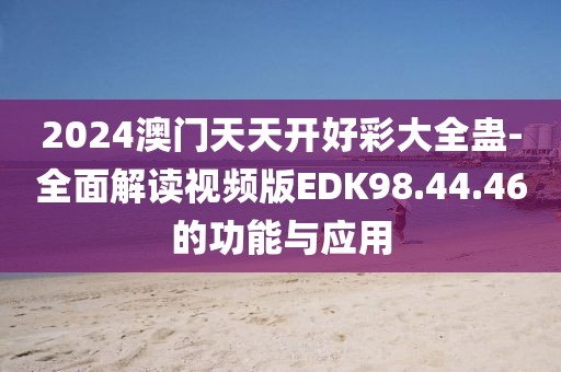 2024澳门天天开好彩大全蛊-全面解读视频版EDK98.44.46的功能与应用