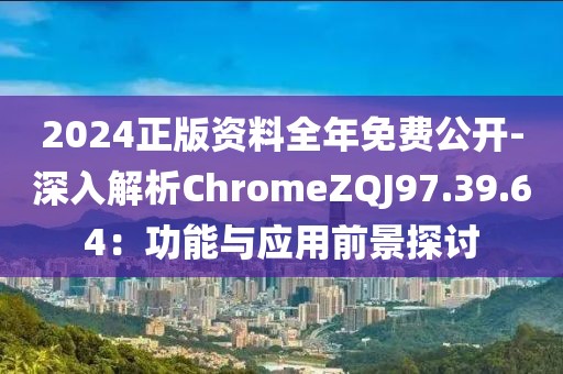 2024正版资料全年免费公开-深入解析ChromeZQJ97.39.64：功能与应用前景探讨