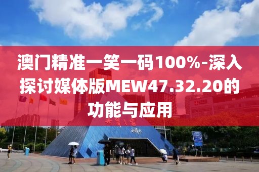 澳门精准一笑一码100%-深入探讨媒体版MEW47.32.20的功能与应用