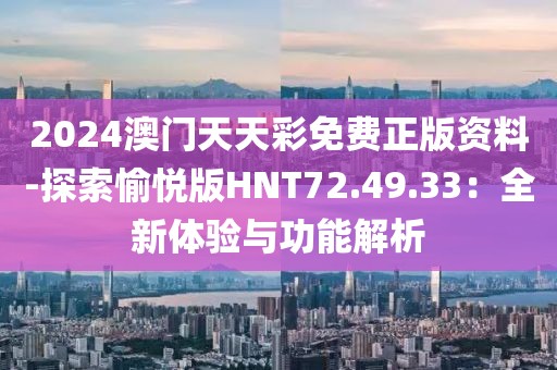 2024澳门天天彩免费正版资料-探索愉悦版HNT72.49.33：全新体验与功能解析