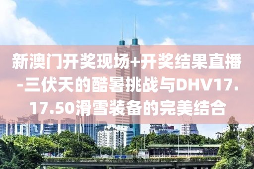 新澳门开奖现场+开奖结果直播-三伏天的酷暑挑战与DHV17.17.50滑雪装备的完美结合