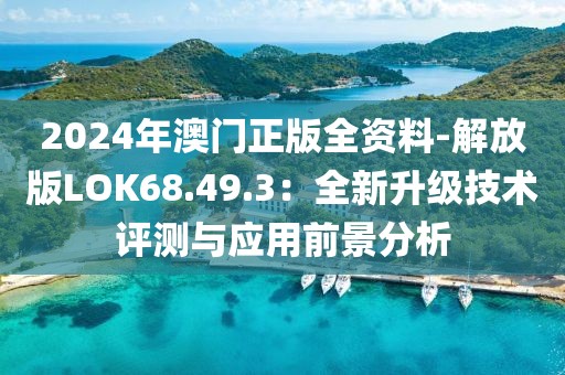 2024年澳门正版全资料-解放版LOK68.49.3：全新升级技术评测与应用前景分析