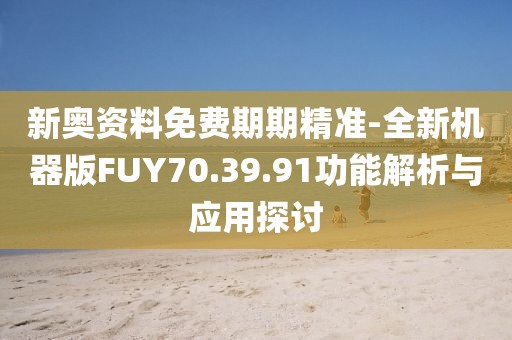 新奥资料免费期期精准-全新机器版FUY70.39.91功能解析与应用探讨