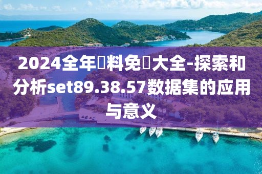 2024全年資料免費大全-探索和分析set89.38.57数据集的应用与意义
