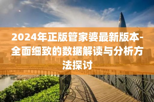 2024年正版管家婆最新版本-全面细致的数据解读与分析方法探讨