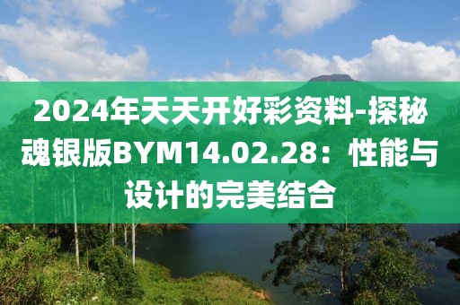 2024年天天开好彩资料-探秘魂银版BYM14.02.28：性能与设计的完美结合