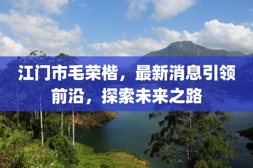 江门市毛荣楷，最新消息引领前沿，探索未来之路