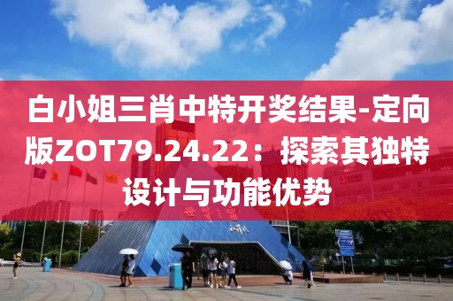 白小姐三肖中特开奖结果-定向版ZOT79.24.22：探索其独特设计与功能优势