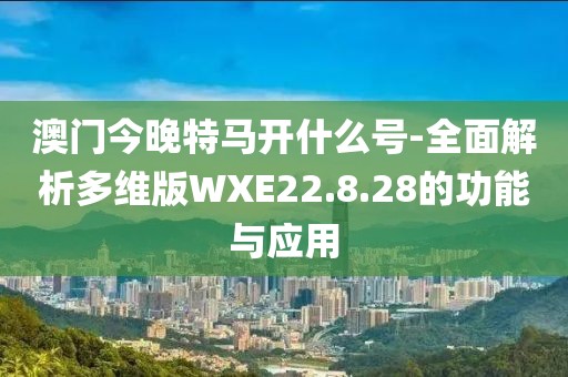 澳门今晚特马开什么号-全面解析多维版WXE22.8.28的功能与应用