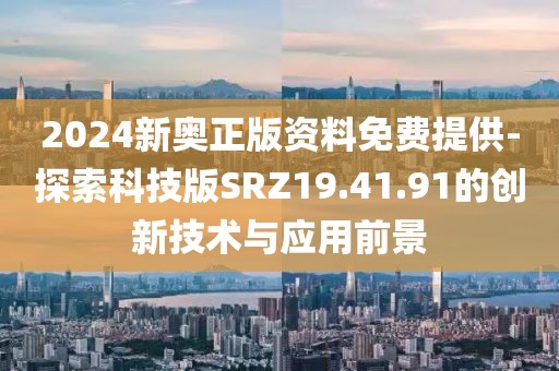 2024新奥正版资料免费提供-探索科技版SRZ19.41.91的创新技术与应用前景