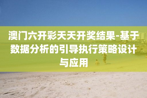 澳门六开彩天天开奖结果-基于数据分析的引导执行策略设计与应用