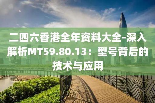 二四六香港全年资料大全-深入解析MT59.80.13：型号背后的技术与应用