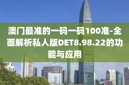澳门最准的一码一码100准-全面解析私人版DET8.98.22的功能与应用