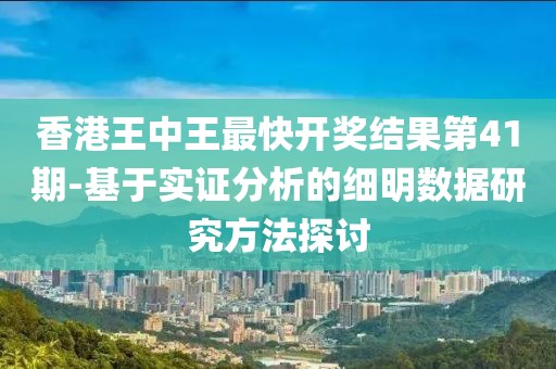 香港王中王最快开奖结果第41期-基于实证分析的细明数据研究方法探讨