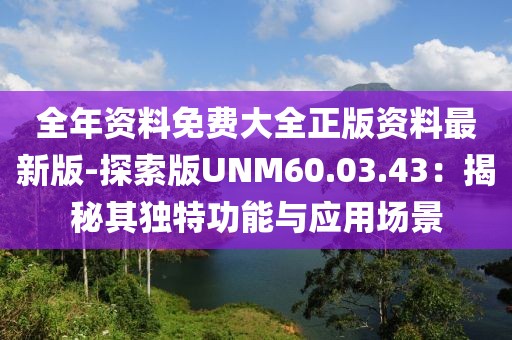 全年资料免费大全正版资料最新版-探索版UNM60.03.43：揭秘其独特功能与应用场景