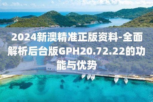 2024新澳精准正版资料-全面解析后台版GPH20.72.22的功能与优势