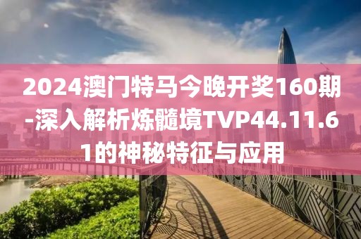 2024澳门特马今晚开奖160期-深入解析炼髓境TVP44.11.61的神秘特征与应用
