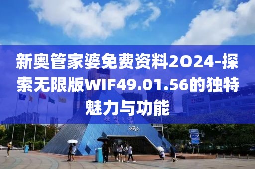 新奥管家婆免费资料2O24-探索无限版WIF49.01.56的独特魅力与功能