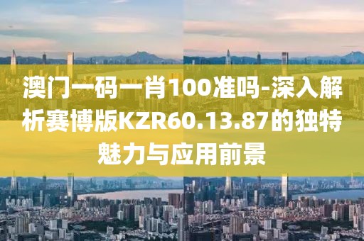 澳门一码一肖100准吗-深入解析赛博版KZR60.13.87的独特魅力与应用前景