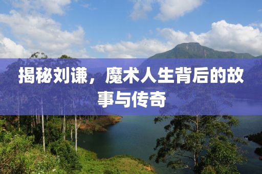 揭秘刘谦，魔术人生背后的故事与传奇