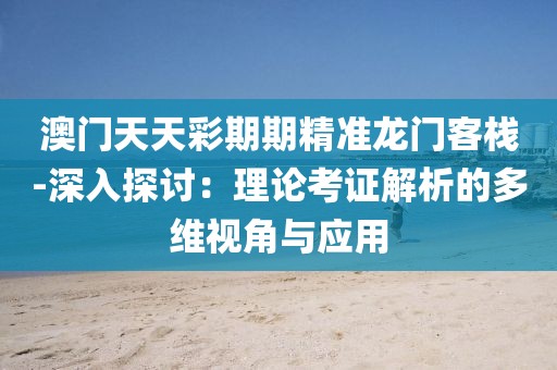 澳门天天彩期期精准龙门客栈-深入探讨：理论考证解析的多维视角与应用