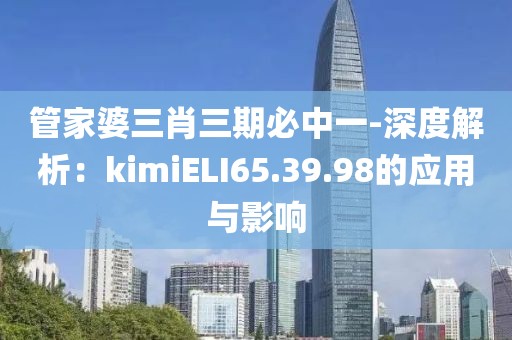 管家婆三肖三期必中一-深度解析：kimiELI65.39.98的应用与影响