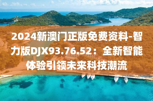 2024新澳门正版免费资料-智力版DJX93.76.52：全新智能体验引领未来科技潮流