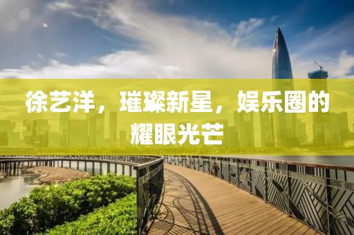 徐艺洋，璀璨新星，娱乐圈的耀眼光芒