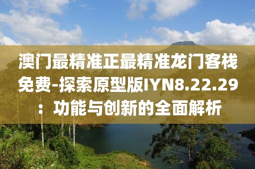 澳门最精准正最精准龙门客栈免费-探索原型版IYN8.22.29：功能与创新的全面解析