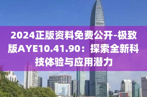 2024正版资料免费公开-极致版AYE10.41.90：探索全新科技体验与应用潜力